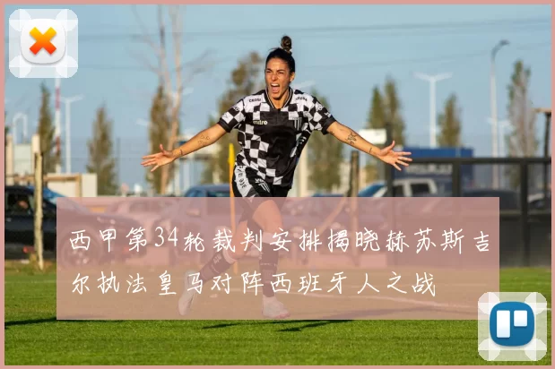 西甲第34轮裁判安排揭晓赫苏斯吉尔执法皇马对阵西班牙人之战