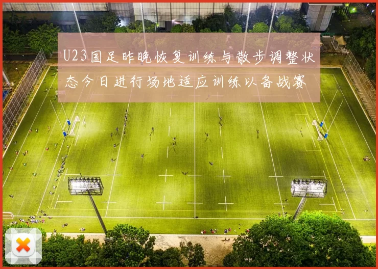 U23国足昨晚恢复训练与散步调整状态今日进行场地适应训练以备战赛事