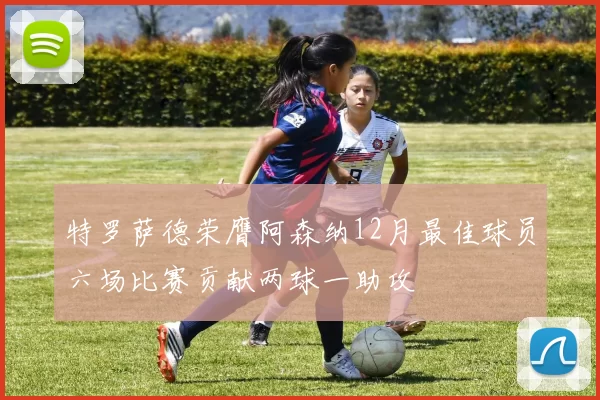 特罗萨德荣膺阿森纳12月最佳球员六场比赛贡献两球一助攻