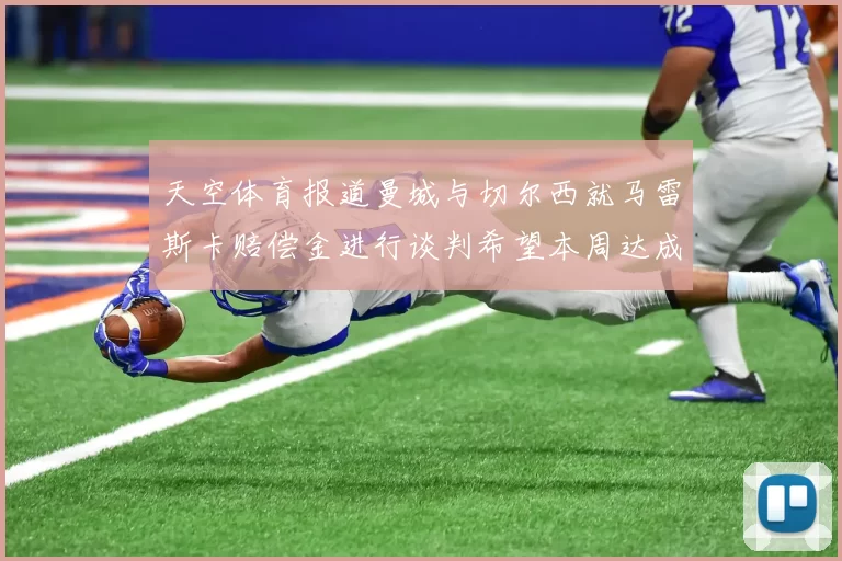 天空体育报道曼城与切尔西就马雷斯卡赔偿金进行谈判希望本周达成协议