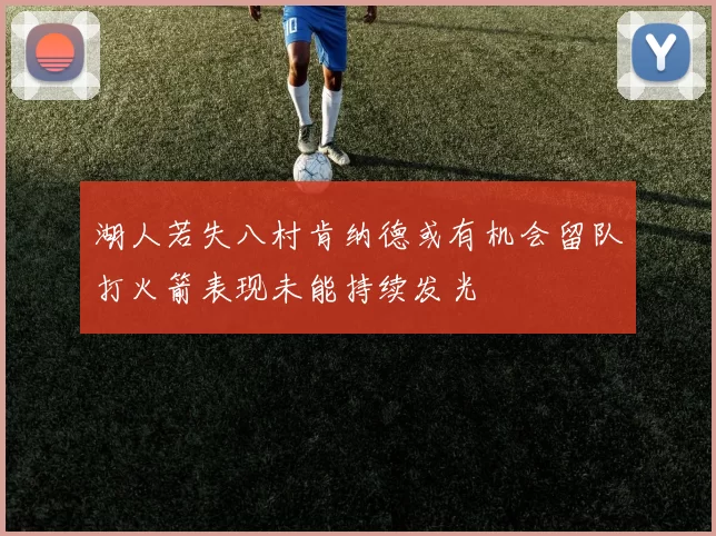 湖人若失八村肯纳德或有机会留队打火箭表现未能持续发光