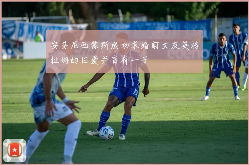 安芬尼西蒙斯成功求婚前女友英格拉姆的旧爱并育有一子