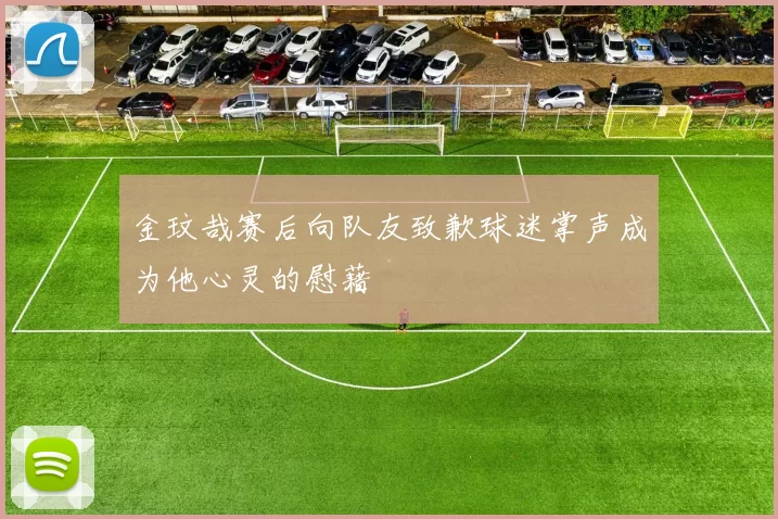 金玟哉赛后向队友致歉球迷掌声成为他心灵的慰藉