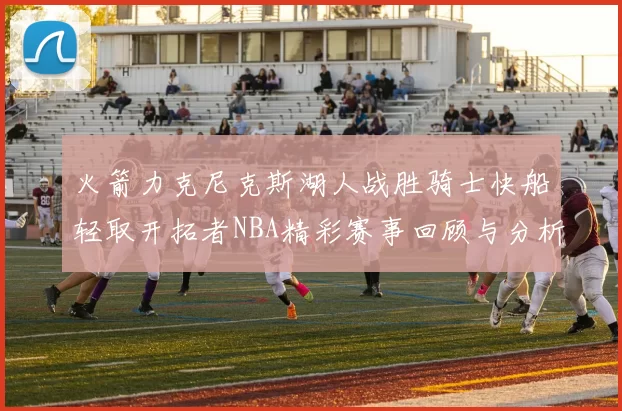 火箭力克尼克斯湖人战胜骑士快船轻取开拓者NBA精彩赛事回顾与分析