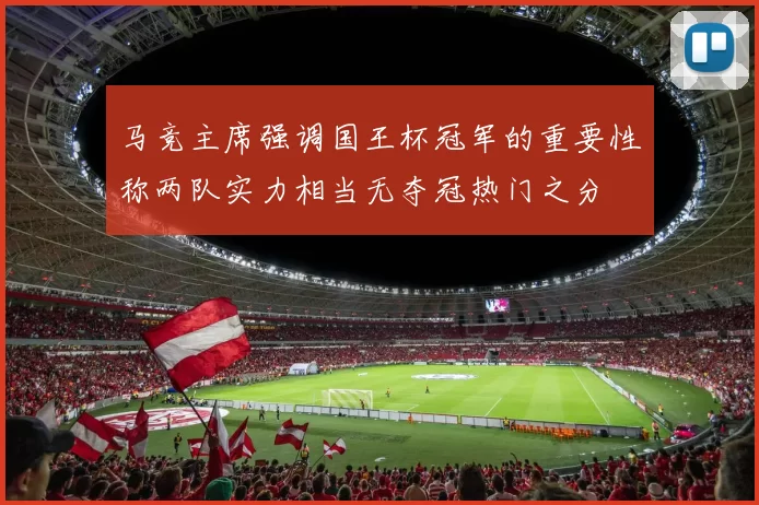 马竞主席强调国王杯冠军的重要性称两队实力相当无夺冠热门之分