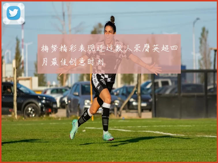 梅努精彩表现连过数人荣膺英超四月最佳创意时刻