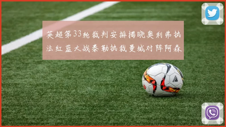英超第33轮裁判安排揭晓奥利弗执法红蓝大战泰勒执裁曼城对阵阿森纳