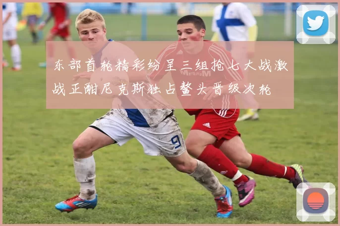 东部首轮精彩纷呈三组抢七大战激战正酣尼克斯独占鳌头晋级次轮