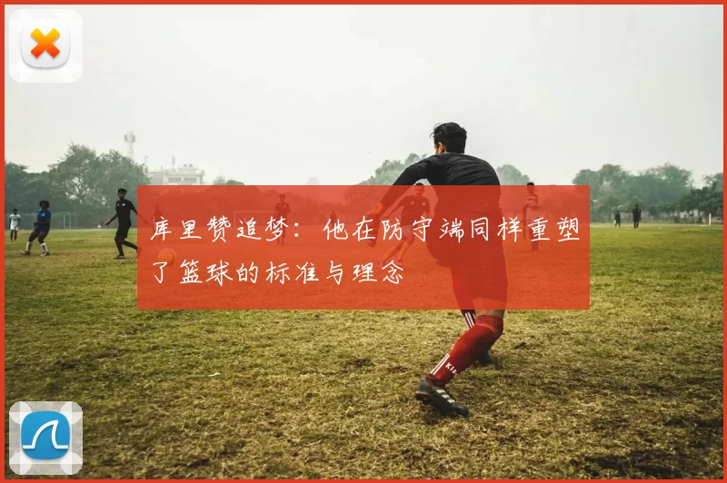 库里赞追梦：他在防守端同样重塑了篮球的标准与理念
