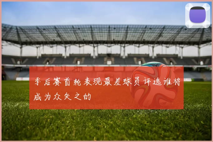 季后赛首轮表现最差球员评选谁将成为众矢之的