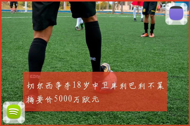 切尔西争夺18岁中卫库利巴利不莱梅要价5000万欧元