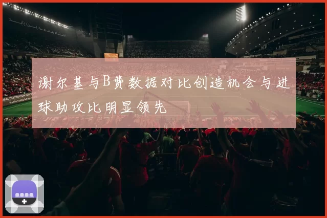 谢尔基与B费数据对比创造机会与进球助攻比明显领先