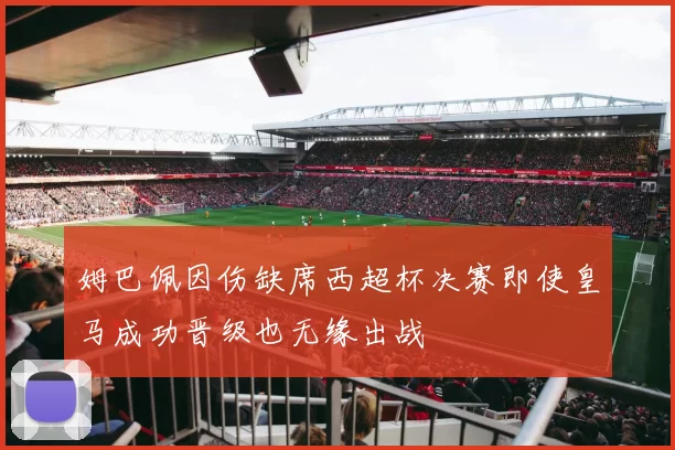 姆巴佩因伤缺席西超杯决赛即使皇马成功晋级也无缘出战