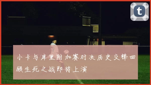 小卡与库里附加赛对决历史交锋回顾生死之战即将上演