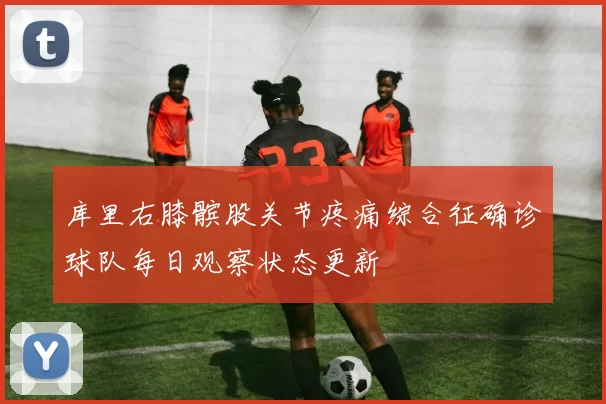 库里右膝髌股关节疼痛综合征确诊球队每日观察状态更新