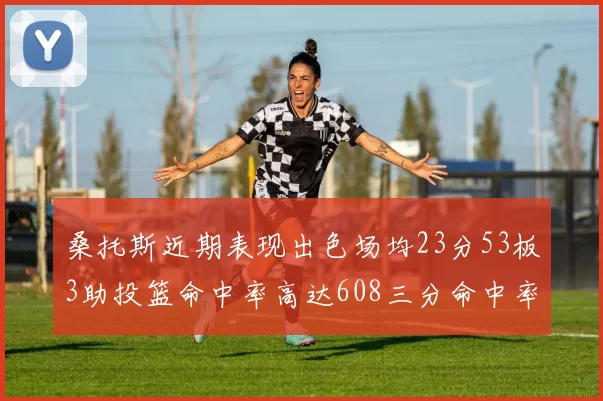 桑托斯近期表现出色场均23分53板3助投篮命中率高达608三分命中率接近50