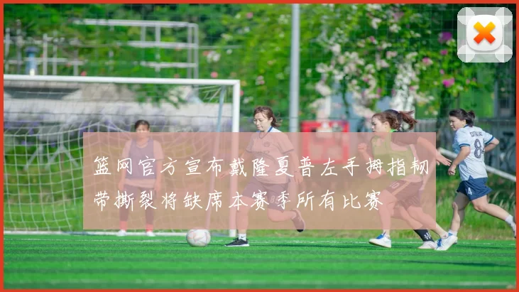 篮网官方宣布戴隆夏普左手拇指韧带撕裂将缺席本赛季所有比赛