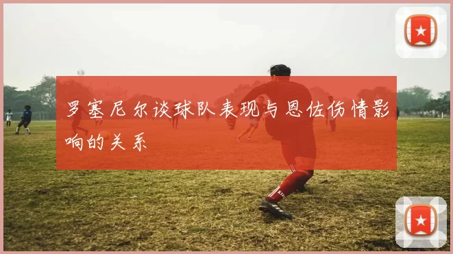 罗塞尼尔谈球队表现与恩佐伤情影响的关系