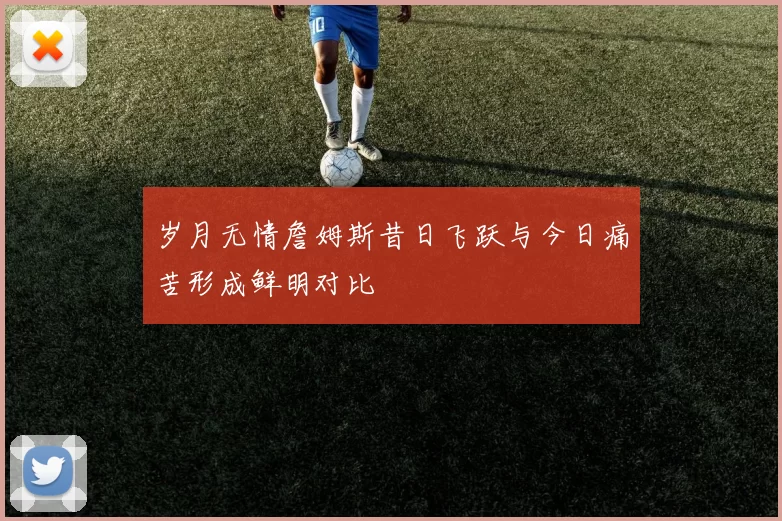 岁月无情詹姆斯昔日飞跃与今日痛苦形成鲜明对比