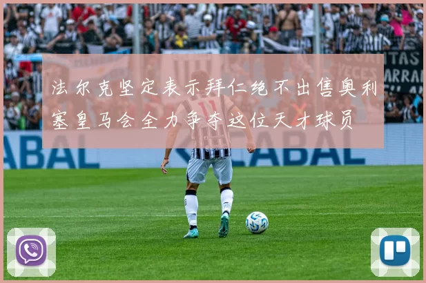 法尔克坚定表示拜仁绝不出售奥利塞皇马会全力争夺这位天才球员