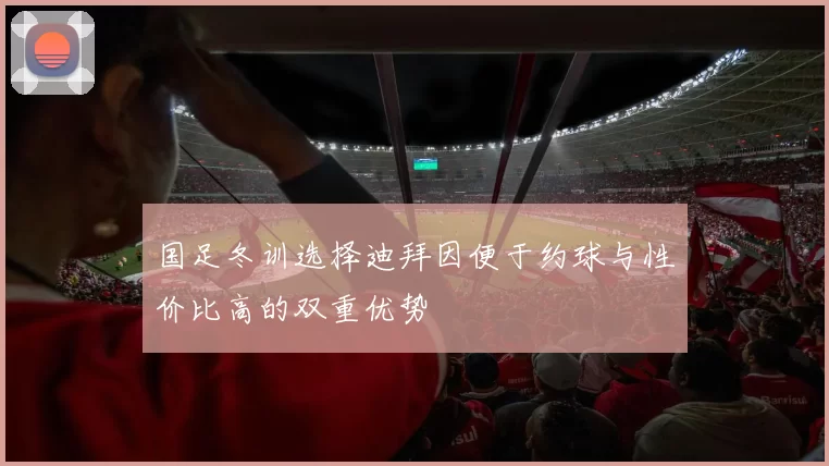 国足冬训选择迪拜因便于约球与性价比高的双重优势
