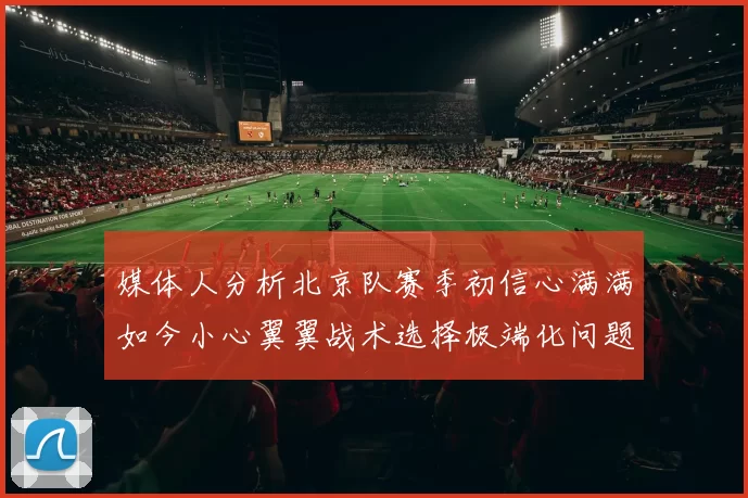 媒体人分析北京队赛季初信心满满如今小心翼翼战术选择极端化问题探讨