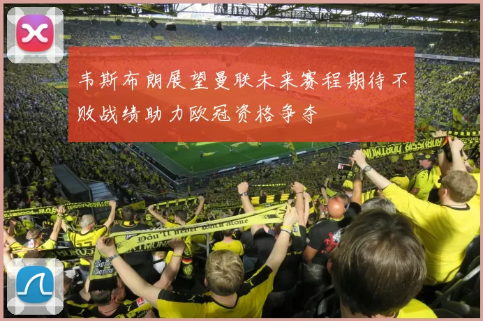 韦斯布朗展望曼联未来赛程期待不败战绩助力欧冠资格争夺