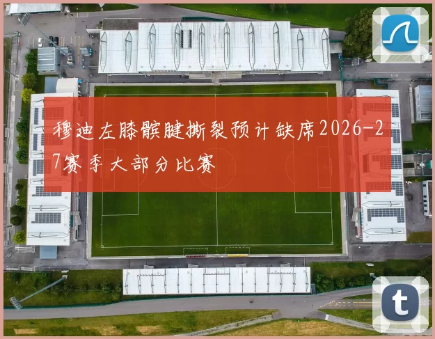 穆迪左膝髌腱撕裂预计缺席2026-27赛季大部分比赛