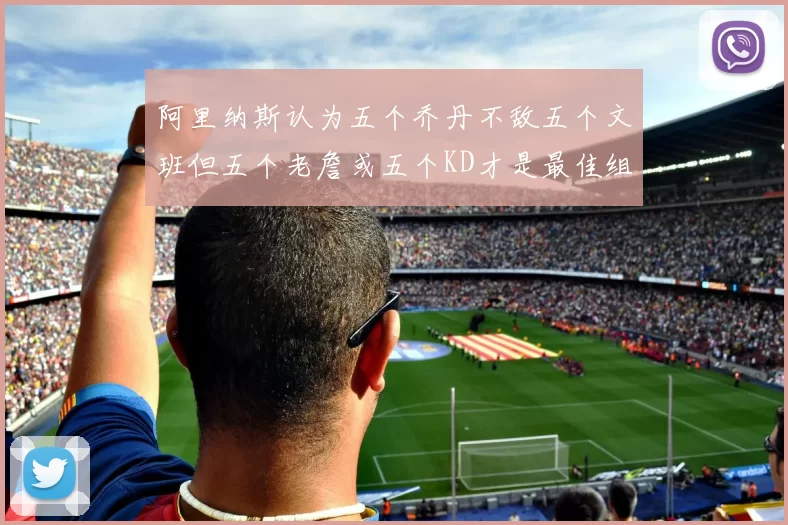 阿里纳斯认为五个乔丹不敌五个文班但五个老詹或五个KD才是最佳组合