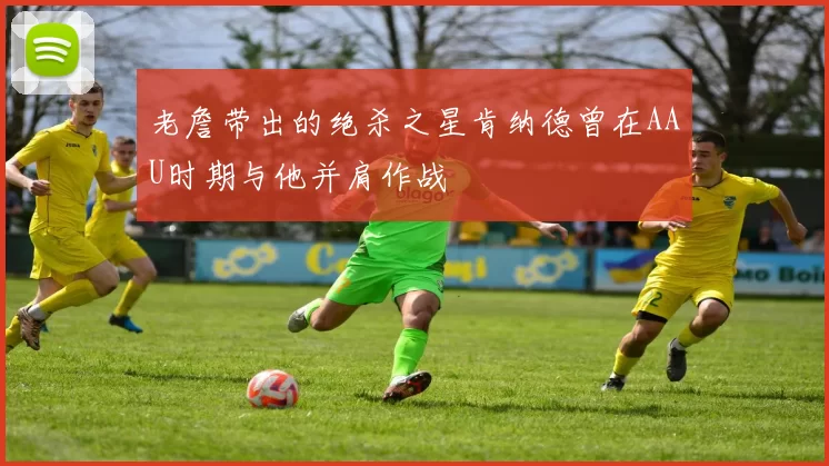 老詹带出的绝杀之星肯纳德曾在AAU时期与他并肩作战