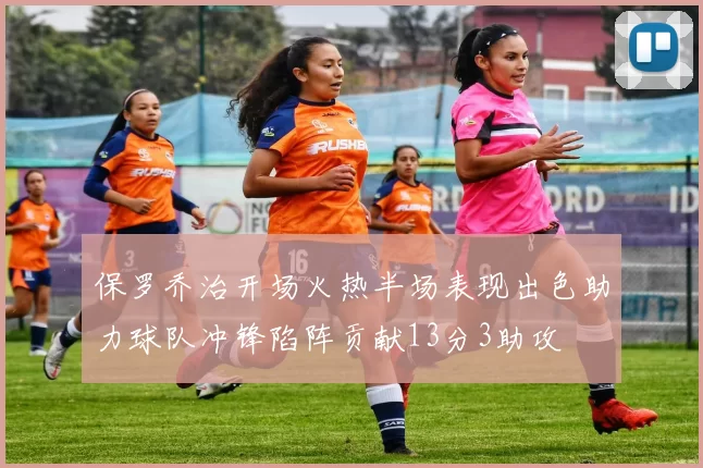 保罗乔治开场火热半场表现出色助力球队冲锋陷阵贡献13分3助攻