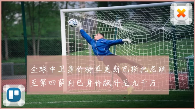 全球中卫身价榜单更新巴斯托尼跌至第四萨利巴身价飙升至九千万