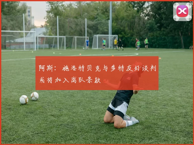 阿斯：施洛特贝克与多特友好谈判或将加入离队条款